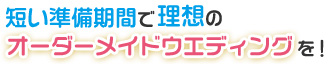 短い準備期間で理想のオーダーメイドウエディング
